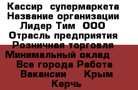 Кассир  супермаркета › Название организации ­ Лидер Тим, ООО › Отрасль предприятия ­ Розничная торговля › Минимальный оклад ­ 1 - Все города Работа » Вакансии   . Крым,Керчь